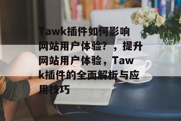 Tawk插件如何影响网站用户体验?,提升网站用户体验,Tawk插件的全面解析与应用技巧 Tawk插件如何影响网站用户体验?,提升网站用户体验,Tawk插件的全面解析与应用技巧