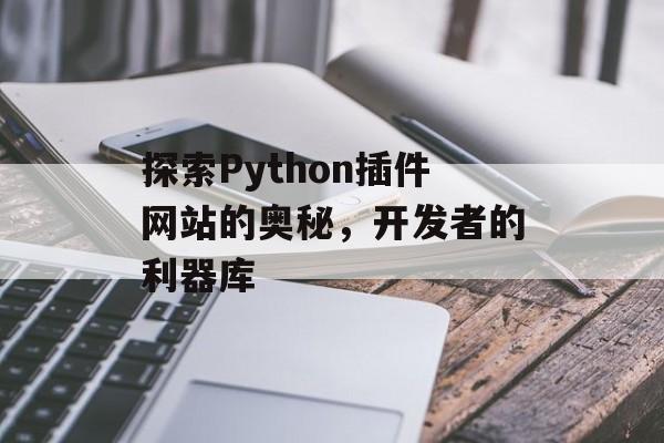 探索Python插件网站的奥秘,开发者的利器库 探索Python插件网站的奥秘,开发者的利器库