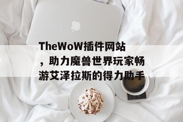 TheWoW插件网站,助力魔兽世界玩家畅游艾泽拉斯的得力助手 TheWoW插件网站,助力魔兽世界玩家畅游艾泽拉斯的得力助手