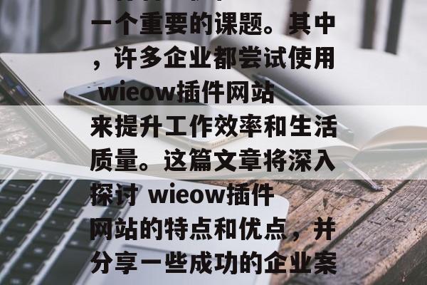 在互联网的洪流中,如何更好地利用创新技术进行智能优化已经成为一个重要的课题。其中,许多企业都尝试使用 wieow插件网站来提升工作效率和生活质量。这篇文章将深入探讨 wieow插件网站的特点和优点,并分享一些成功的企业案例。,利用Wieow,提升效率与生活品质的新工具 在互联网的洪流中,如何更好地利用创新技术进行智能优化已经成为一个重要的课题。其中,许多企业都尝试使用 wieow插件网站来提升工作效率和生活质量。这篇文章将深入探讨 wieow插件网站的特点和优点,并分享一些成功的企业案例。,利用Wieow,提升效率与生活品质的新工具