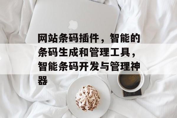 网站条码插件,智能的条码生成和管理工具,智能条码开发与管理神器 网站条码插件,智能的条码生成和管理工具,智能条码开发与管理神器