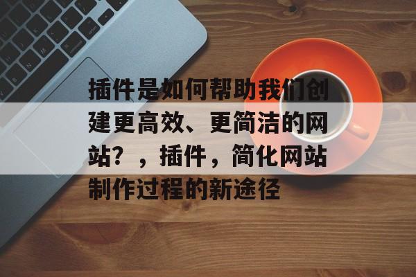 插件是如何帮助我们创建更高效、更简洁的网站?,插件,简化网站制作过程的新途径 插件是如何帮助我们创建更高效、更简洁的网站?,插件,简化网站制作过程的新途径