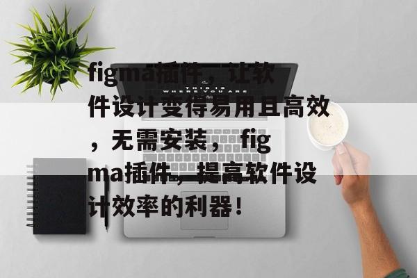 figma插件,让软件设计变得易用且高效,无需安装, figma插件,提高软件设计效率的利器! figma插件,让软件设计变得易用且高效,无需安装, figma插件,提高软件设计效率的利器!