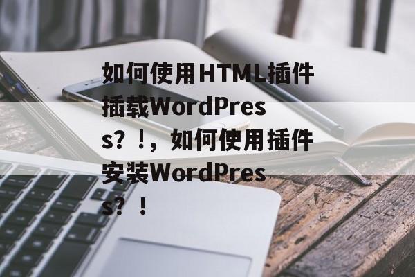 如何使用HTML插件插载WordPress?!,如何使用插件安装WordPress?! 如何使用HTML插件插载WordPress?!,如何使用插件安装WordPress?!