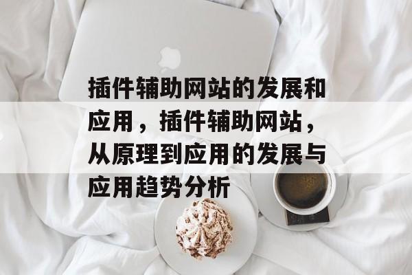 插件辅助网站的发展和应用,插件辅助网站,从原理到应用的发展与应用趋势分析 插件辅助网站的发展和应用,插件辅助网站,从原理到应用的发展与应用趋势分析
