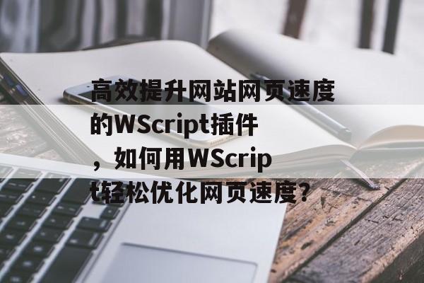 高效提升网站网页速度的WScript插件,如何用WScript轻松优化网页速度? 高效提升网站网页速度的WScript插件,如何用WScript轻松优化网页速度?