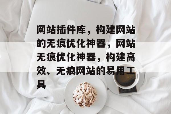 网站插件库,构建网站的无痕优化神器,网站无痕优化神器,构建高效、无痕网站的易用工具 网站插件库,构建网站的无痕优化神器,网站无痕优化神器,构建高效、无痕网站的易用工具