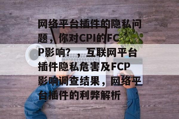 网络平台插件的隐私问题,你对CPI的FCP影响?,互联网平台插件隐私危害及FCP影响调查结果,网络平台插件的利弊解析 网络平台插件的隐私问题,你对CPI的FCP影响?,互联网平台插件隐私危害及FCP影响调查结果,网络平台插件的利弊解析