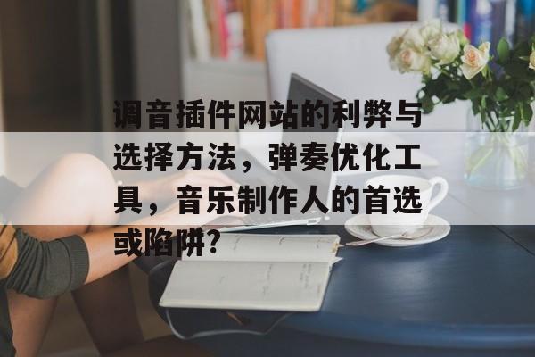 调音插件网站的利弊与选择方法,弹奏优化工具,音乐制作人的首选或陷阱? 调音插件网站的利弊与选择方法,弹奏优化工具,音乐制作人的首选或陷阱?
