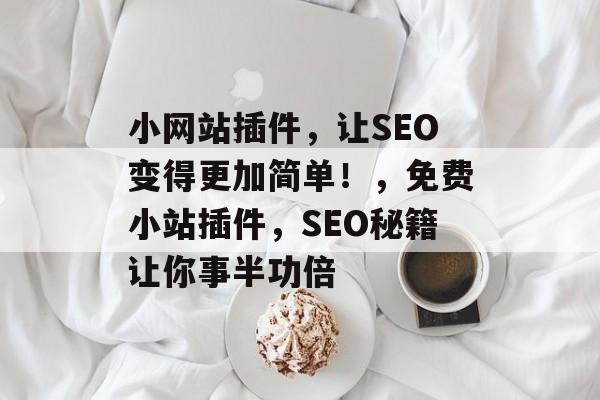 小网站插件,让SEO变得更加简单!,免费小站插件,SEO秘籍让你事半功倍 小网站插件,让SEO变得更加简单!,免费小站插件,SEO秘籍让你事半功倍