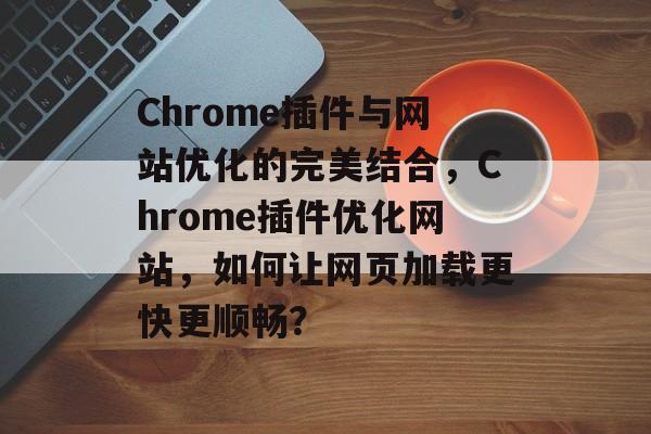 Chrome插件与网站优化的完美结合,Chrome插件优化网站,如何让网页加载更快更顺畅? Chrome插件与网站优化的完美结合,Chrome插件优化网站,如何让网页加载更快更顺畅?