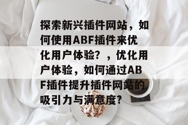探索新兴插件网站,如何使用ABF插件来优化用户体验?,优化用户体验,如何通过ABF插件提升插件网站的吸引力与满意度? 探索新兴插件网站,如何使用ABF插件来优化用户体验?,优化用户体验,如何通过ABF插件提升插件网站的吸引力与满意度?