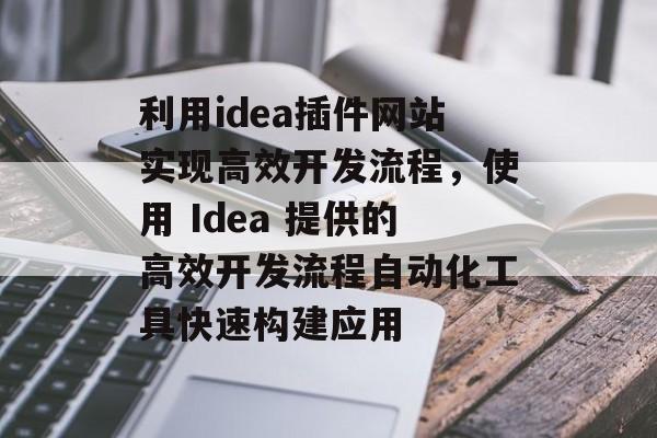 利用idea插件网站实现高效开发流程,使用 Idea 提供的高效开发流程自动化工具快速构建应用 利用idea插件网站实现高效开发流程,使用 Idea 提供的高效开发流程自动化工具快速构建应用