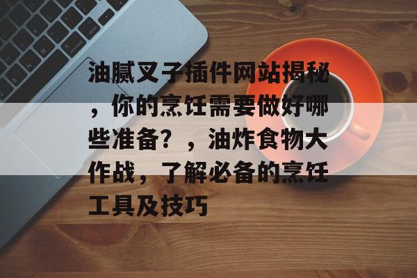 油腻叉子插件网站揭秘,你的烹饪需要做好哪些准备?,油炸食物大作战,了解必备的烹饪工具及技巧 油腻叉子插件网站揭秘,你的烹饪需要做好哪些准备?,油炸食物大作战,了解必备的烹饪工具及技巧