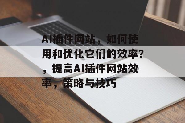 AI插件网站,如何使用和优化它们的效率?,提高AI插件网站效率,策略与技巧 AI插件网站,如何使用和优化它们的效率?,提高AI插件网站效率,策略与技巧