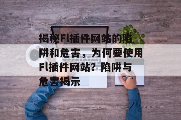 揭秘Fl插件网站的陷阱和危害,为何要使用Fl插件网站?陷阱与危害揭示 揭秘Fl插件网站的陷阱和危害,为何要使用Fl插件网站?陷阱与危害揭示