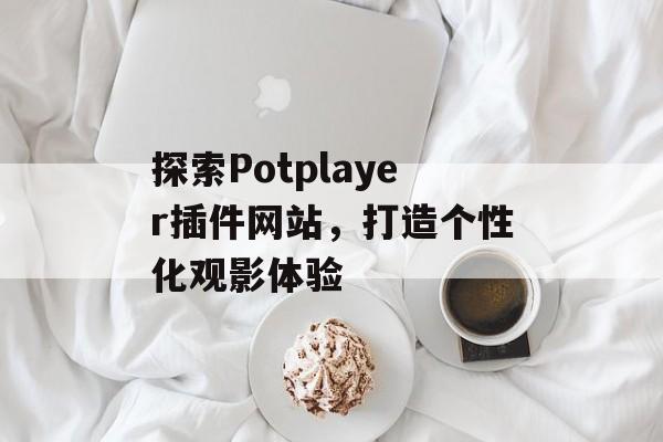探索Potplayer插件网站,打造个性化观影体验 探索Potplayer插件网站,打造个性化观影体验