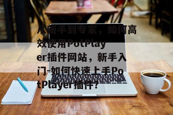 从新手到专家,如何高效使用PotPlayer插件网站,新手入门-如何快速上手PotPlayer插件? 从新手到专家,如何高效使用PotPlayer插件网站,新手入门-如何快速上手PotPlayer插件?