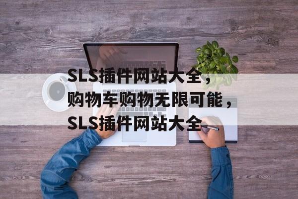 SLS插件网站大全,购物车购物无限可能,SLS插件网站大全 SLS插件网站大全,购物车购物无限可能,SLS插件网站大全