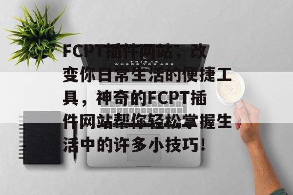 FCPT插件网站,改变你日常生活的便捷工具,神奇的FCPT插件网站帮你轻松掌握生活中的许多小技巧! FCPT插件网站,改变你日常生活的便捷工具,神奇的FCPT插件网站帮你轻松掌握生活中的许多小技巧!