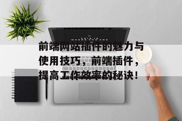 前端网站插件的魅力与使用技巧,前端插件,提高工作效率的秘诀! 前端网站插件的魅力与使用技巧,前端插件,提高工作效率的秘诀!