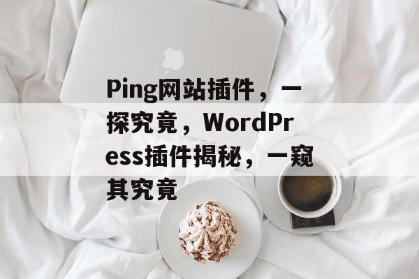 Ping网站插件,一探究竟,WordPress插件揭秘,一窥其究竟 Ping网站插件,一探究竟,WordPress插件揭秘,一窥其究竟