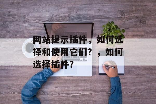 网站提示插件,如何选择和使用它们?,如何选择插件? 网站提示插件,如何选择和使用它们?,如何选择插件?