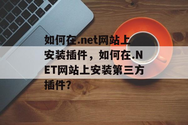 如何在.net网站上安装插件,如何在.NET网站上安装第三方插件? 如何在.net网站上安装插件,如何在.NET网站上安装第三方插件?