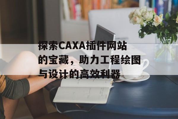 探索CAXA插件网站的宝藏,助力工程绘图与设计的高效利器 探索CAXA插件网站的宝藏,助力工程绘图与设计的高效利器