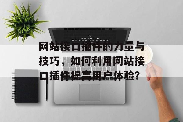 网站接口插件的力量与技巧,如何利用网站接口插件提高用户体验? 网站接口插件的力量与技巧,如何利用网站接口插件提高用户体验?