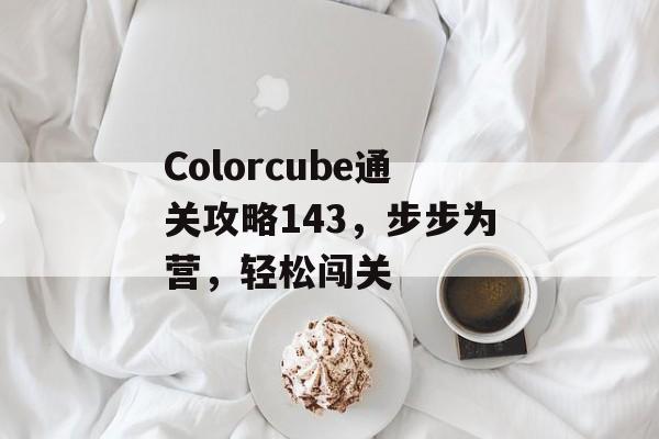 Colorcube通关攻略143,步步为营,轻松闯关 Colorcube通关攻略143,步步为营,轻松闯关