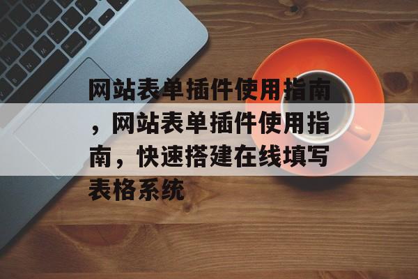 网站表单插件使用指南，网站表单插件使用指南，快速搭建在线填写表格系统