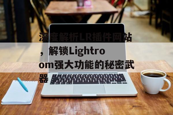 深度解析LR插件网站,解锁Lightroom强大功能的秘密武器 深度解析LR插件网站,解锁Lightroom强大功能的秘密武器