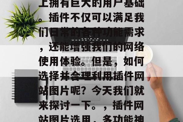 插件网站图片在互联网上拥有巨大的用户基础。插件不仅可以满足我们日常的各种功能需求,还能增强我们的网络使用体验。但是,如何选择并合理利用插件网站图片呢?今天我们就来探讨一下。,插件网站图片选用,多功能神器大揭秘 插件网站图片在互联网上拥有巨大的用户基础。插件不仅可以满足我们日常的各种功能需求,还能增强我们的网络使用体验。但是,如何选择并合理利用插件网站图片呢?今天我们就来探讨一下。,插件网站图片选用,多功能神器大揭秘