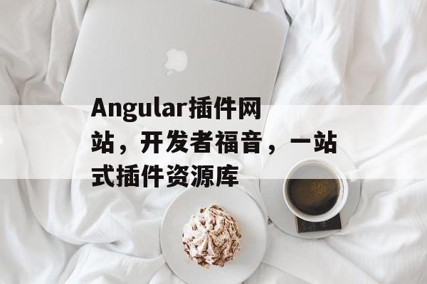 Angular插件网站,开发者福音,一站式插件资源库 Angular插件网站,开发者福音,一站式插件资源库