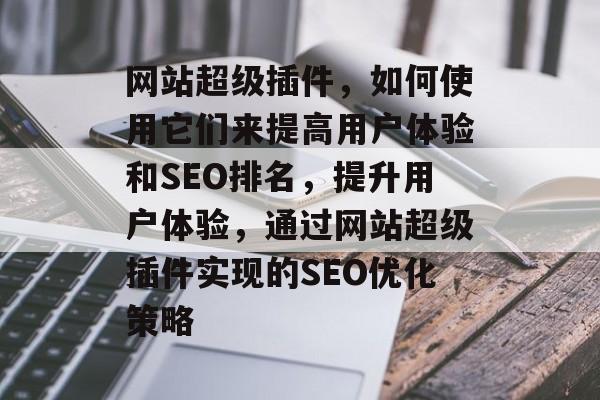 网站超级插件，如何使用它们来提高用户体验和SEO排名，提升用户体验，通过网站超级插件实现的SEO优化策略