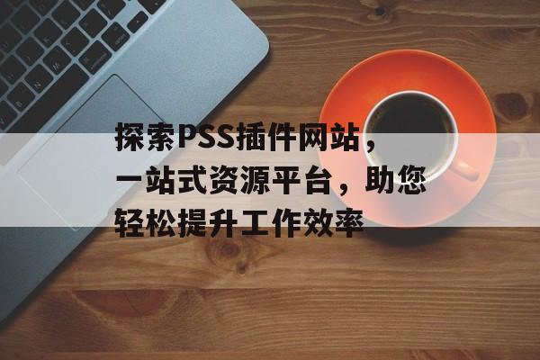 探索PSS插件网站,一站式资源平台,助您轻松提升工作效率 探索PSS插件网站,一站式资源平台,助您轻松提升工作效率