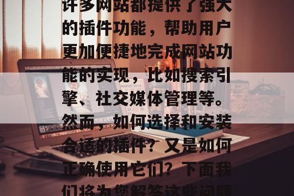 解析网站插件是互联网技术的最新应用之一。许多网站都提供了强大的插件功能,帮助用户更加便捷地完成网站功能的实现,比如搜索引擎、社交媒体管理等。然而,如何选择和安装合适的插件?又是如何正确使用它们?下面我们将为您解答这些问题。,如何选择合适的网站插件? 解析网站插件是互联网技术的最新应用之一。许多网站都提供了强大的插件功能,帮助用户更加便捷地完成网站功能的实现,比如搜索引擎、社交媒体管理等。然而,如何选择和安装合适的插件?又是如何正确使用它们?下面我们将为您解答这些问题。,如何选择合适的网站插件?