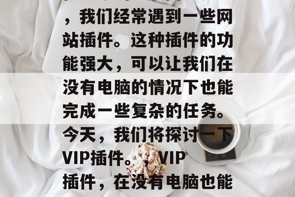 在当今的互联网世界中,我们经常遇到一些网站插件。这种插件的功能强大,可以让我们在没有电脑的情况下也能完成一些复杂的任务。今天,我们将探讨一下VIP插件。,VIP插件,在没有电脑也能做复杂任务的神器 在当今的互联网世界中,我们经常遇到一些网站插件。这种插件的功能强大,可以让我们在没有电脑的情况下也能完成一些复杂的任务。今天,我们将探讨一下VIP插件。,VIP插件,在没有电脑也能做复杂任务的神器