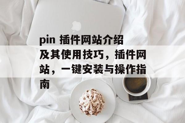 pin 插件网站介绍及其使用技巧,插件网站,一键安装与操作指南 pin 插件网站介绍及其使用技巧,插件网站,一键安装与操作指南