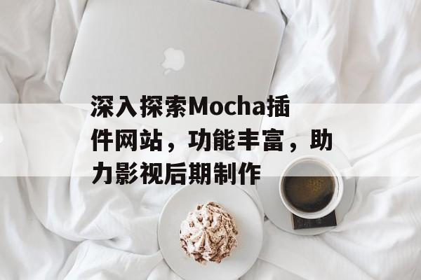 深入探索Mocha插件网站,功能丰富,助力影视后期制作 深入探索Mocha插件网站,功能丰富,助力影视后期制作