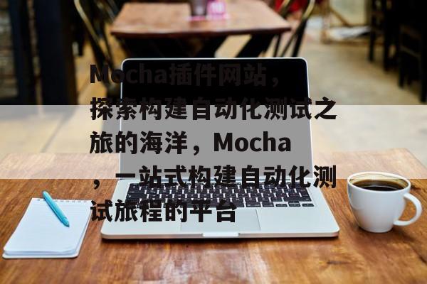 Mocha插件网站,探索构建自动化测试之旅的海洋,Mocha,一站式构建自动化测试旅程的平台 Mocha插件网站,探索构建自动化测试之旅的海洋,Mocha,一站式构建自动化测试旅程的平台