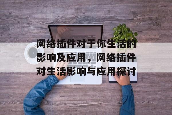 网络插件对于你生活的影响及应用,网络插件对生活影响与应用探讨 网络插件对于你生活的影响及应用,网络插件对生活影响与应用探讨