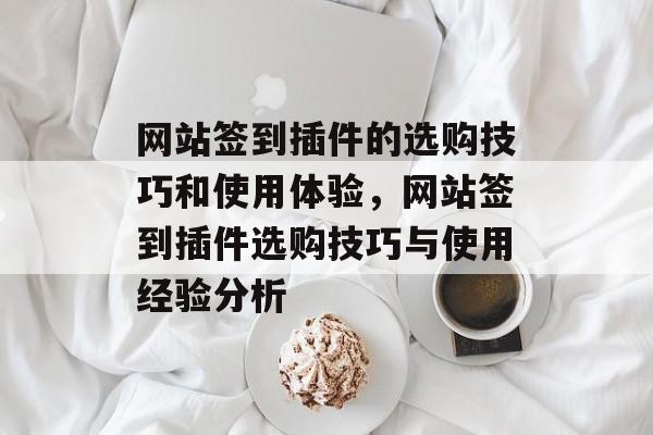网站签到插件的选购技巧和使用体验,网站签到插件选购技巧与使用经验分析 网站签到插件的选购技巧和使用体验,网站签到插件选购技巧与使用经验分析