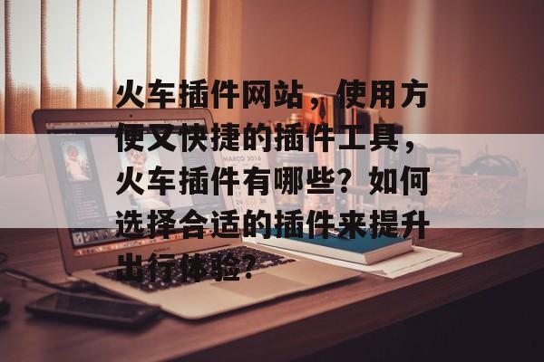 火车插件网站,使用方便又快捷的插件工具,火车插件有哪些?如何选择合适的插件来提升出行体验? 火车插件网站,使用方便又快捷的插件工具,火车插件有哪些?如何选择合适的插件来提升出行体验?