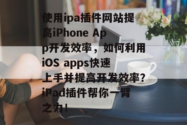 使用ipa插件网站提高iPhone App开发效率,如何利用iOS apps快速上手并提高开发效率?iPad插件帮你一臂之力! 使用ipa插件网站提高iPhone App开发效率,如何利用iOS apps快速上手并提高开发效率?iPad插件帮你一臂之力!