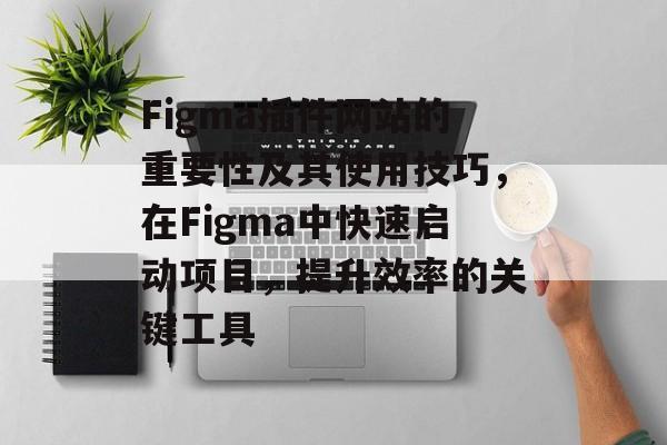 Figma插件网站的重要性及其使用技巧,在Figma中快速启动项目,提升效率的关键工具 Figma插件网站的重要性及其使用技巧,在Figma中快速启动项目,提升效率的关键工具