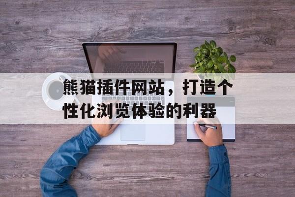 熊猫插件网站，打造个性化浏览体验的利器