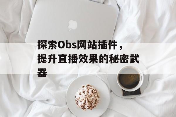 探索Obs网站插件,提升直播效果的秘密武器 探索Obs网站插件,提升直播效果的秘密武器