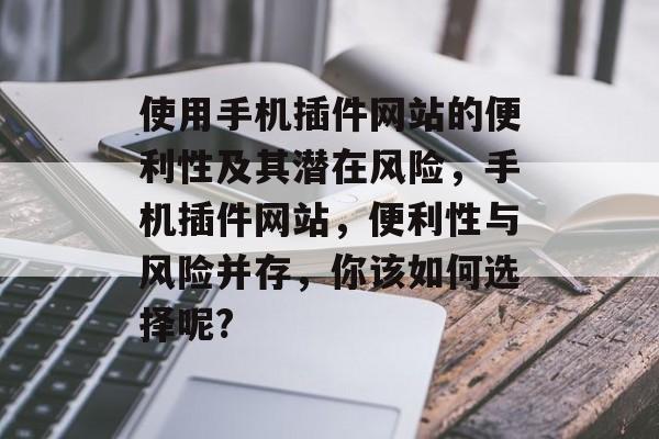 使用手机插件网站的便利性及其潜在风险,手机插件网站,便利性与风险并存,你该如何选择呢? 使用手机插件网站的便利性及其潜在风险,手机插件网站,便利性与风险并存,你该如何选择呢?